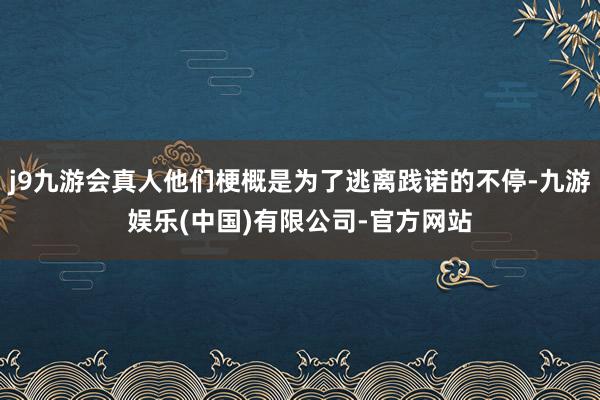 j9九游会真人他们梗概是为了逃离践诺的不停-九游娱乐(中国)有限公司-官方网站