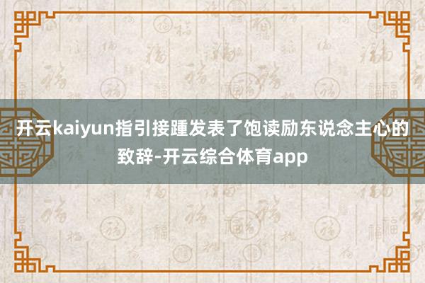 开云kaiyun指引接踵发表了饱读励东说念主心的致辞-开云综合体育app