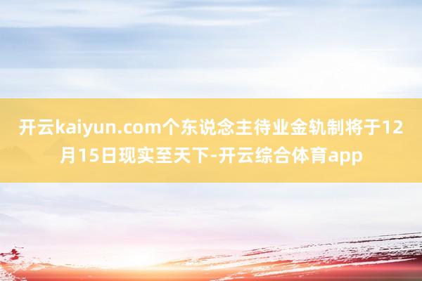 开云kaiyun.com个东说念主待业金轨制将于12月15日现实至天下-开云综合体育app