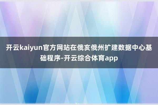 开云kaiyun官方网站在俄亥俄州扩建数据中心基础程序-开云综合体育app