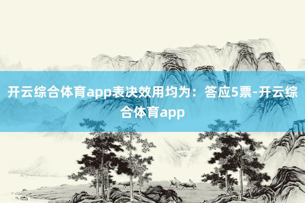 开云综合体育app表决效用均为：答应5票-开云综合体育app