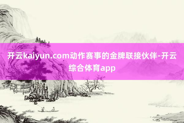 开云kaiyun.com动作赛事的金牌联接伙伴-开云综合体育app