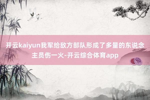 开云kaiyun我军给敌方部队形成了多量的东说念主员伤一火-开云综合体育app