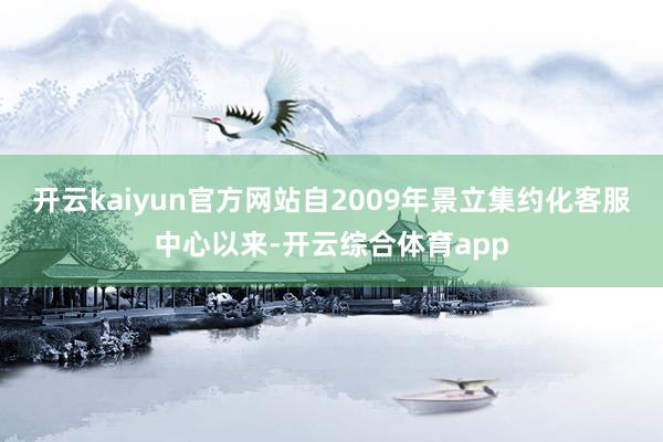 开云kaiyun官方网站自2009年景立集约化客服中心以来-开云综合体育app