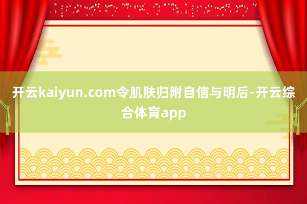 开云kaiyun.com令肌肤归附自信与明后-开云综合体育app