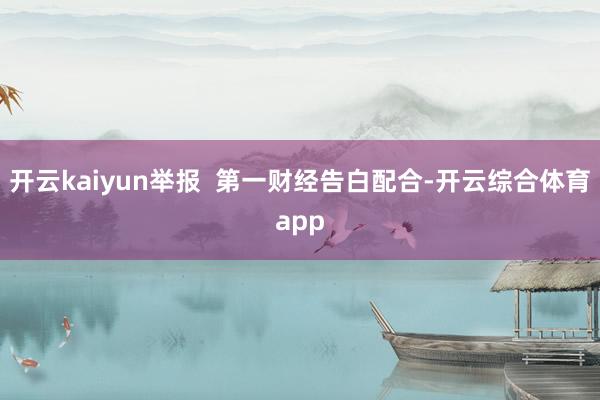开云kaiyun举报  第一财经告白配合-开云综合体育app