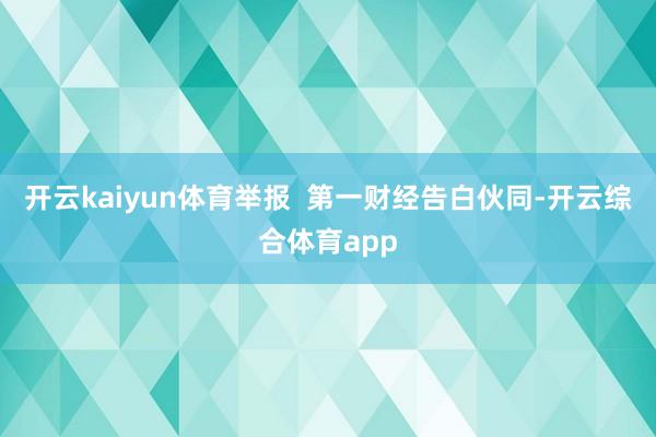 开云kaiyun体育举报  第一财经告白伙同-开云综合体育app