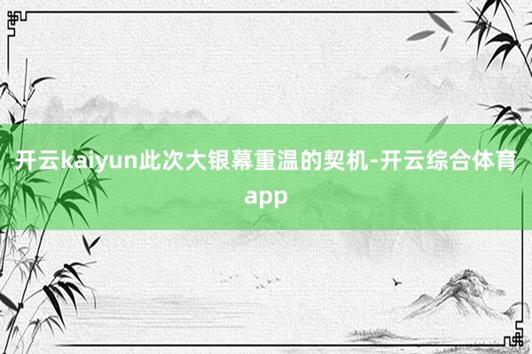 开云kaiyun此次大银幕重温的契机-开云综合体育app