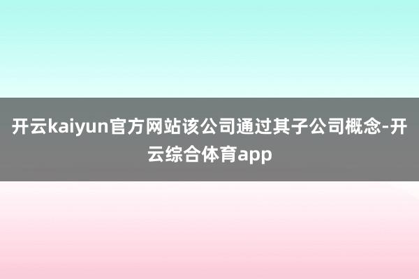 开云kaiyun官方网站该公司通过其子公司概念-开云综合体育app