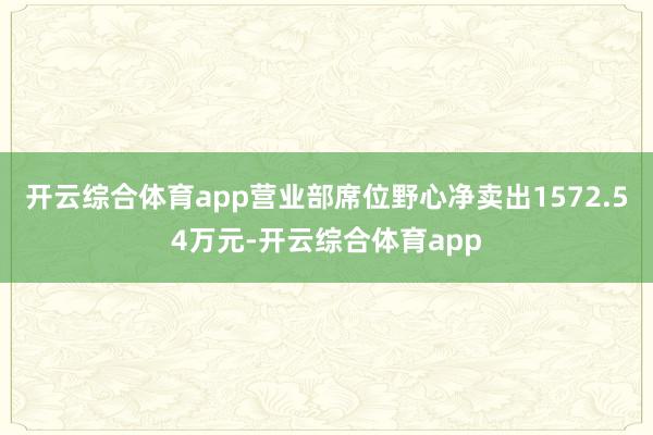 开云综合体育app营业部席位野心净卖出1572.54万元-开云综合体育app