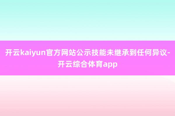 开云kaiyun官方网站公示技能未继承到任何异议-开云综合体育app