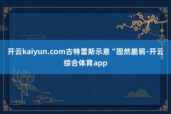 开云kaiyun.com古特雷斯示意“固然脆弱-开云综合体育app