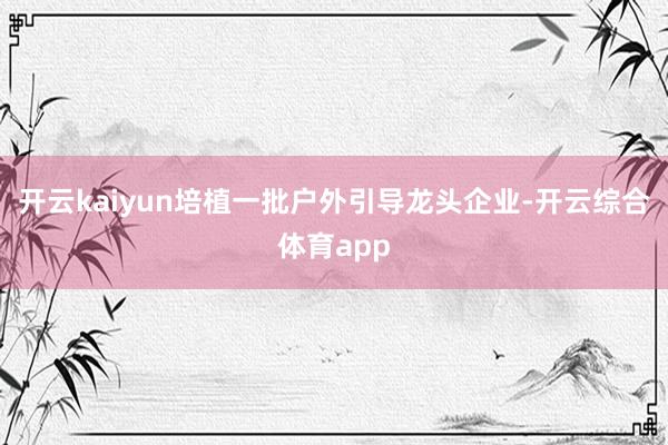 开云kaiyun培植一批户外引导龙头企业-开云综合体育app