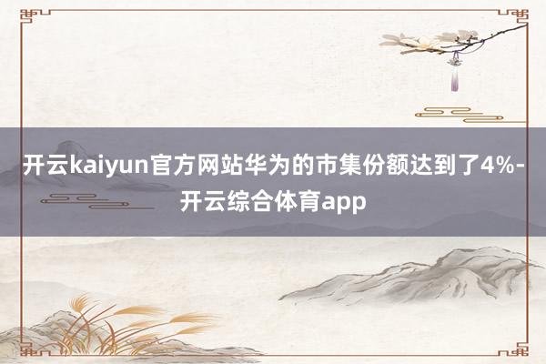 开云kaiyun官方网站华为的市集份额达到了4%-开云综合体育app
