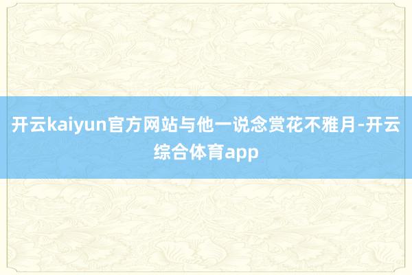 开云kaiyun官方网站与他一说念赏花不雅月-开云综合体育app