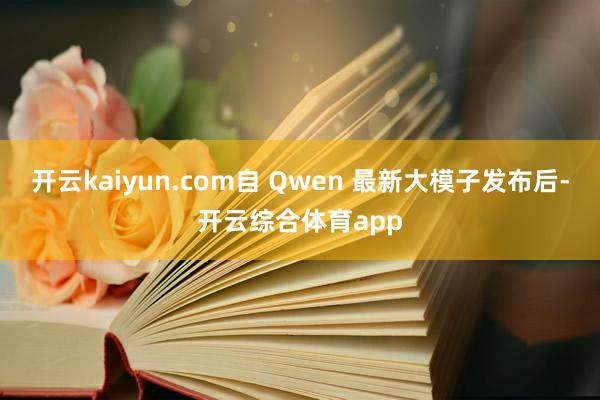 开云kaiyun.com自 Qwen 最新大模子发布后-开云综合体育app
