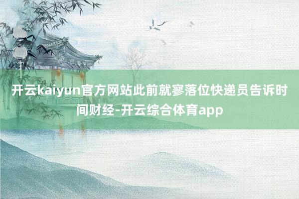 开云kaiyun官方网站此前就寥落位快递员告诉时间财经-开云综合体育app