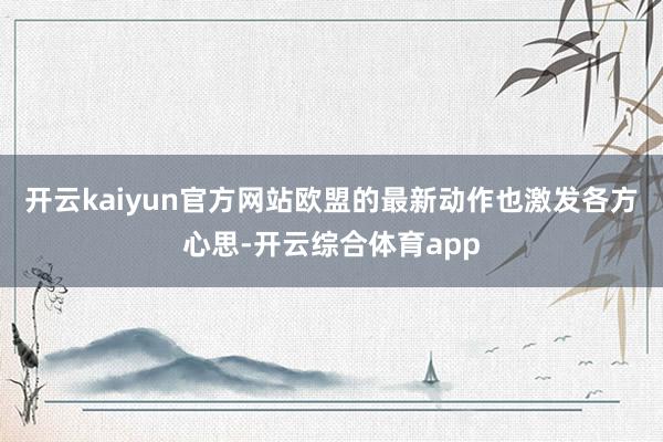 开云kaiyun官方网站欧盟的最新动作也激发各方心思-开云综合体育app