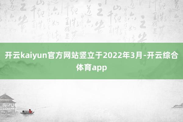 开云kaiyun官方网站竖立于2022年3月-开云综合体育app