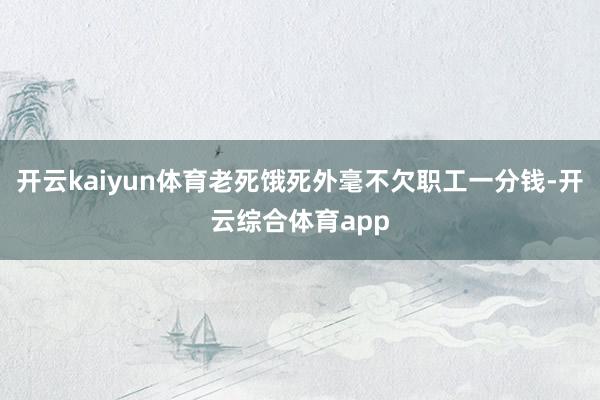 开云kaiyun体育老死饿死外毫不欠职工一分钱-开云综合体育app