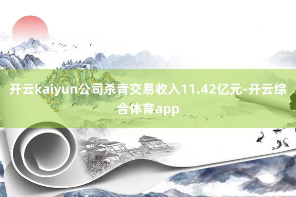 开云kaiyun公司杀青交易收入11.42亿元-开云综合体育app