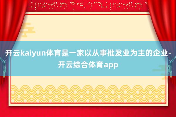 开云kaiyun体育是一家以从事批发业为主的企业-开云综合体育app
