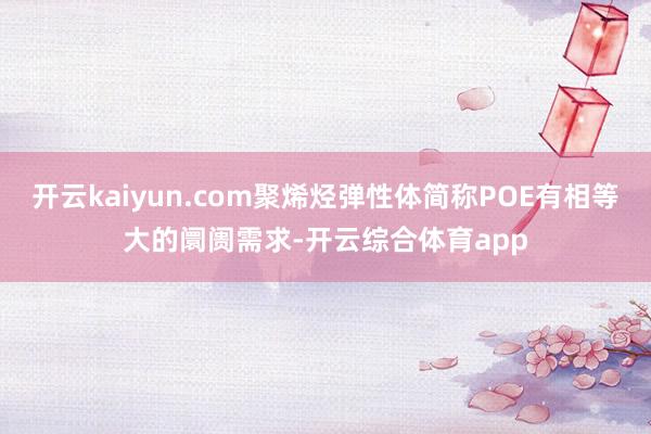 开云kaiyun.com聚烯烃弹性体简称POE有相等大的阛阓需求-开云综合体育app