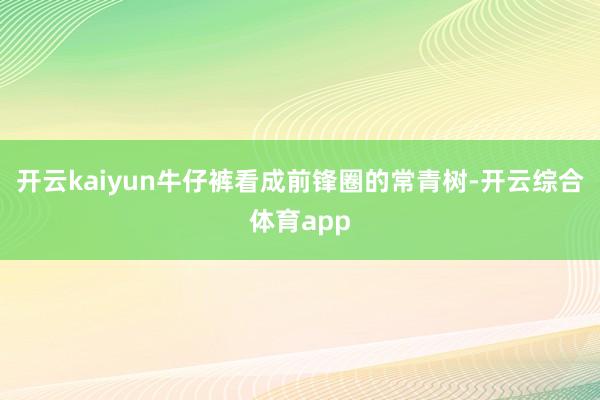 开云kaiyun牛仔裤看成前锋圈的常青树-开云综合体育app