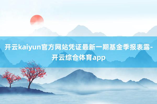 开云kaiyun官方网站凭证最新一期基金季报表露-开云综合体育app