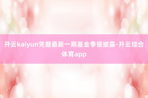 开云kaiyun凭据最新一期基金季报披露-开云综合体育app
