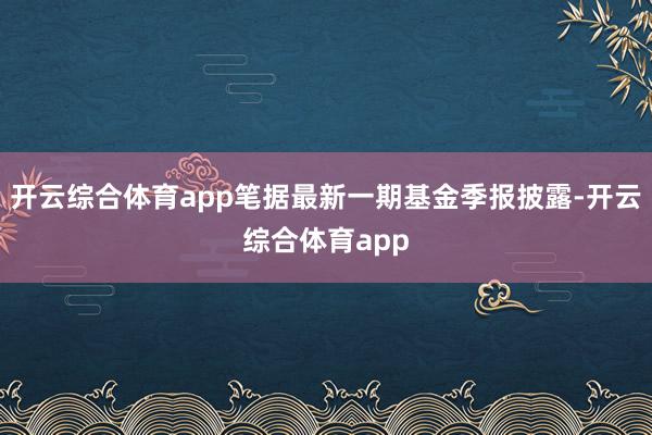 开云综合体育app笔据最新一期基金季报披露-开云综合体育app