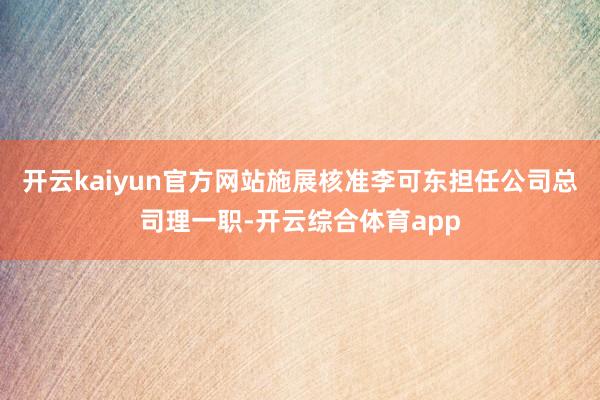 开云kaiyun官方网站施展核准李可东担任公司总司理一职-开云综合体育app