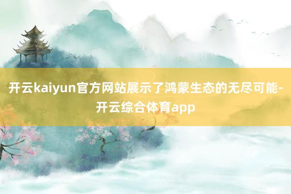 开云kaiyun官方网站展示了鸿蒙生态的无尽可能-开云综合体育app
