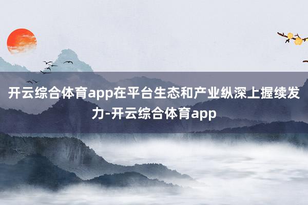 开云综合体育app在平台生态和产业纵深上握续发力-开云综合体育app