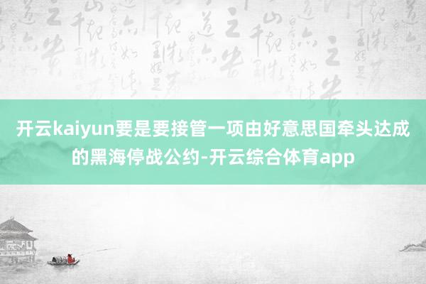 开云kaiyun要是要接管一项由好意思国牵头达成的黑海停战公约-开云综合体育app
