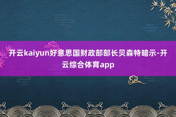 开云kaiyun　　好意思国财政部部长贝森特暗示-开云综合体育app