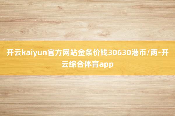开云kaiyun官方网站金条价钱30630港币/两-开云综合体育app