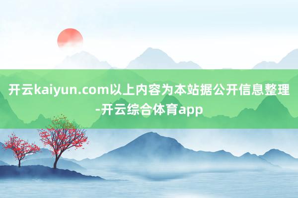 开云kaiyun.com以上内容为本站据公开信息整理-开云综合体育app