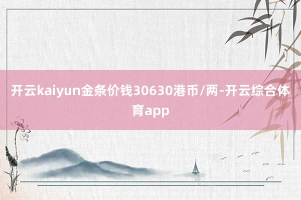 开云kaiyun金条价钱30630港币/两-开云综合体育app
