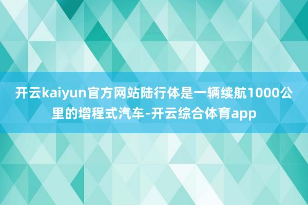 开云kaiyun官方网站陆行体是一辆续航1000公里的增程式汽车-开云综合体育app