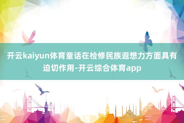 开云kaiyun体育童话在检修民族遐想力方面具有迫切作用-开云综合体育app