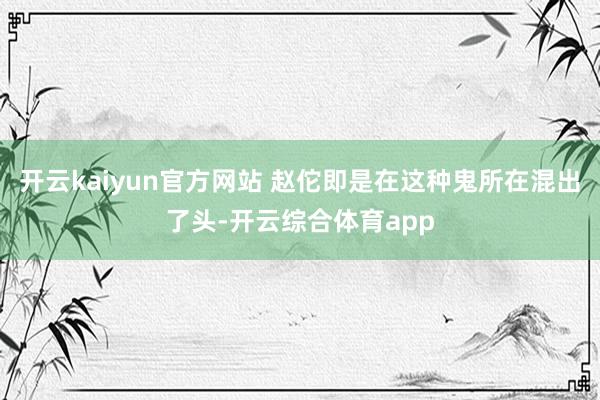 开云kaiyun官方网站 赵佗即是在这种鬼所在混出了头-开云综合体育app
