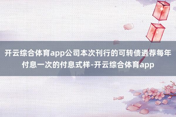 开云综合体育app公司本次刊行的可转债遴荐每年付息一次的付息式样-开云综合体育app