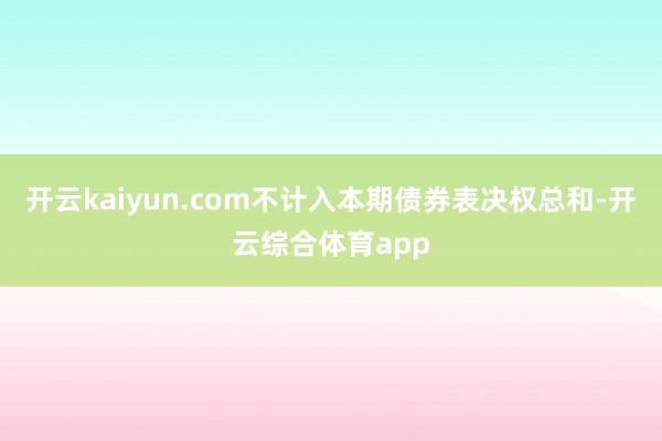 开云kaiyun.com不计入本期债券表决权总和-开云综合体育app