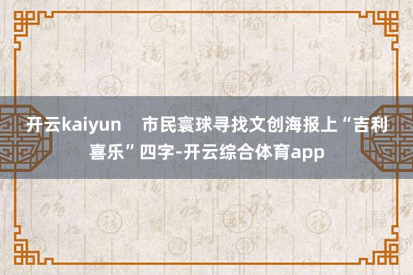 开云kaiyun    市民寰球寻找文创海报上“吉利喜乐”四字-开云综合体育app