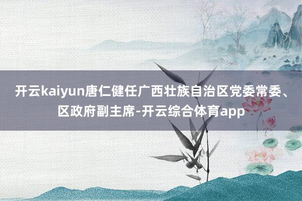 开云kaiyun唐仁健任广西壮族自治区党委常委、区政府副主席-开云综合体育app