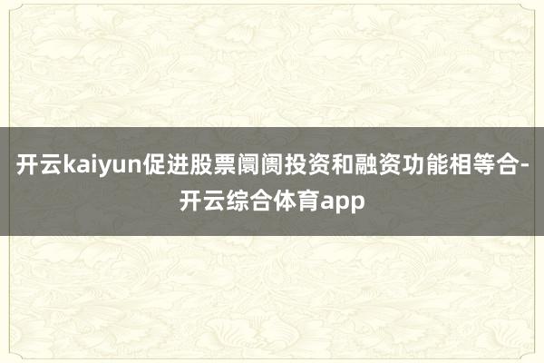 开云kaiyun促进股票阛阓投资和融资功能相等合-开云综合体育app