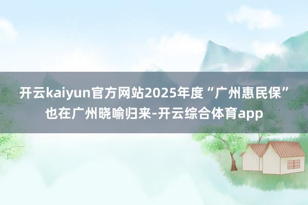 开云kaiyun官方网站2025年度“广州惠民保”也在广州晓喻归来-开云综合体育app