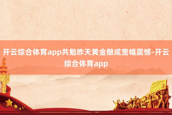 开云综合体育app共勉昨天黄金酿成宽幅震憾-开云综合体育app