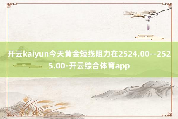 开云kaiyun今天黄金短线阻力在2524.00--2525.00-开云综合体育app